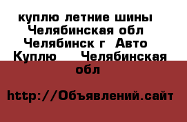 куплю летние шины - Челябинская обл., Челябинск г. Авто » Куплю   . Челябинская обл.